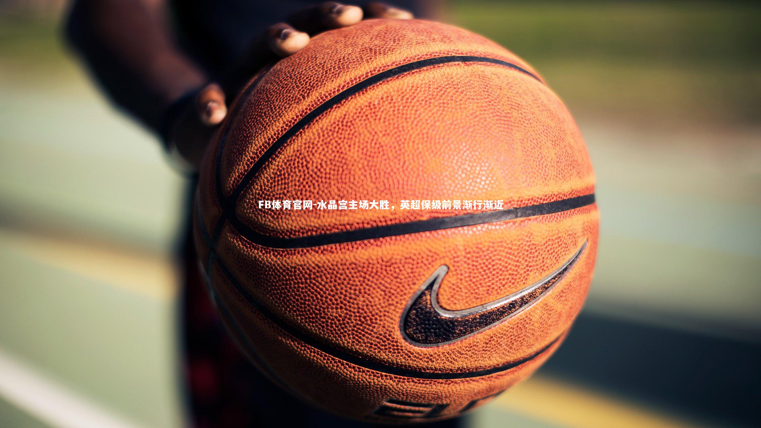 FB体育官网-水晶宫主场大胜，英超保级前景渐行渐近