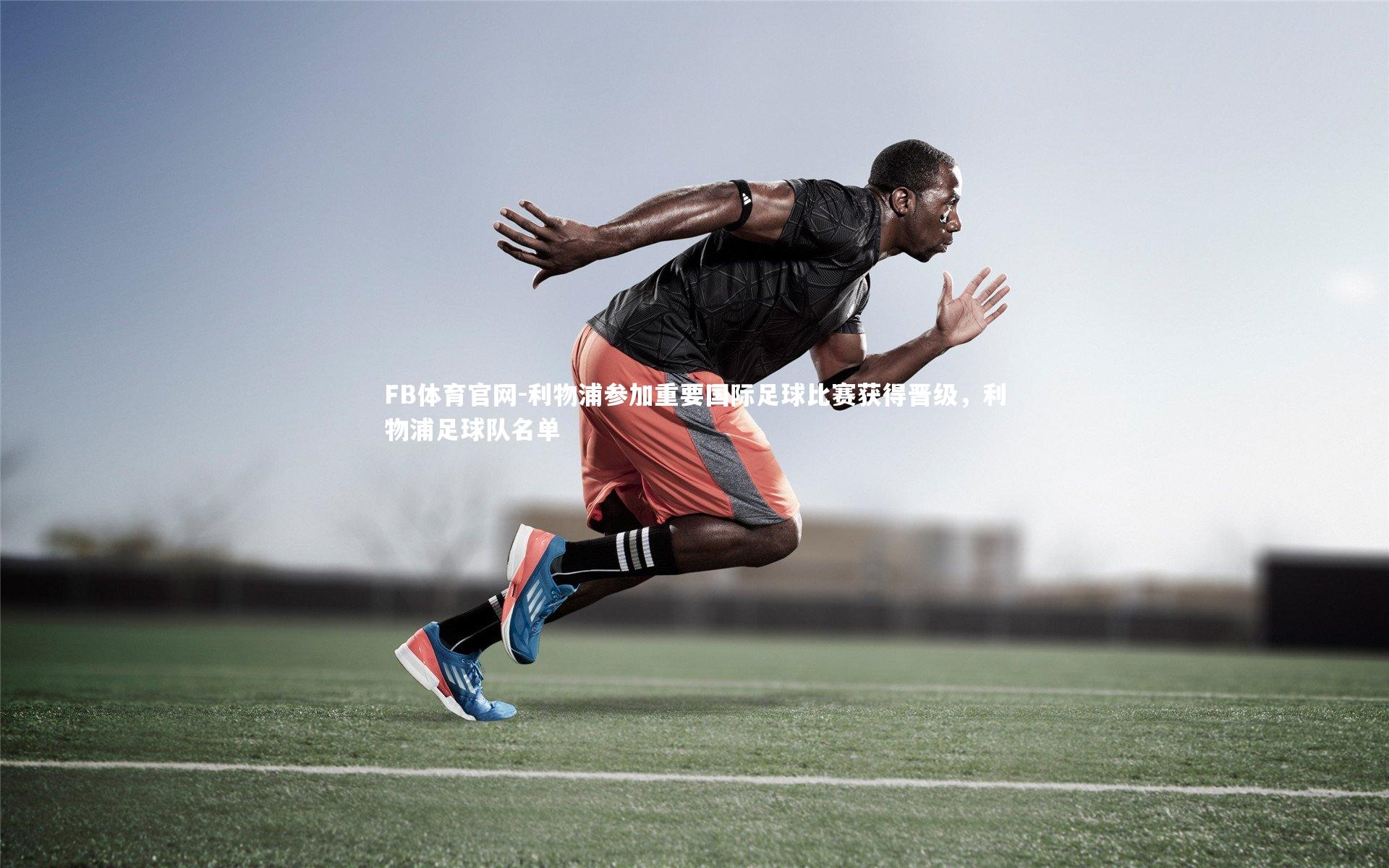 FB体育官网-利物浦参加重要国际足球比赛获得晋级，利物浦足球队名单