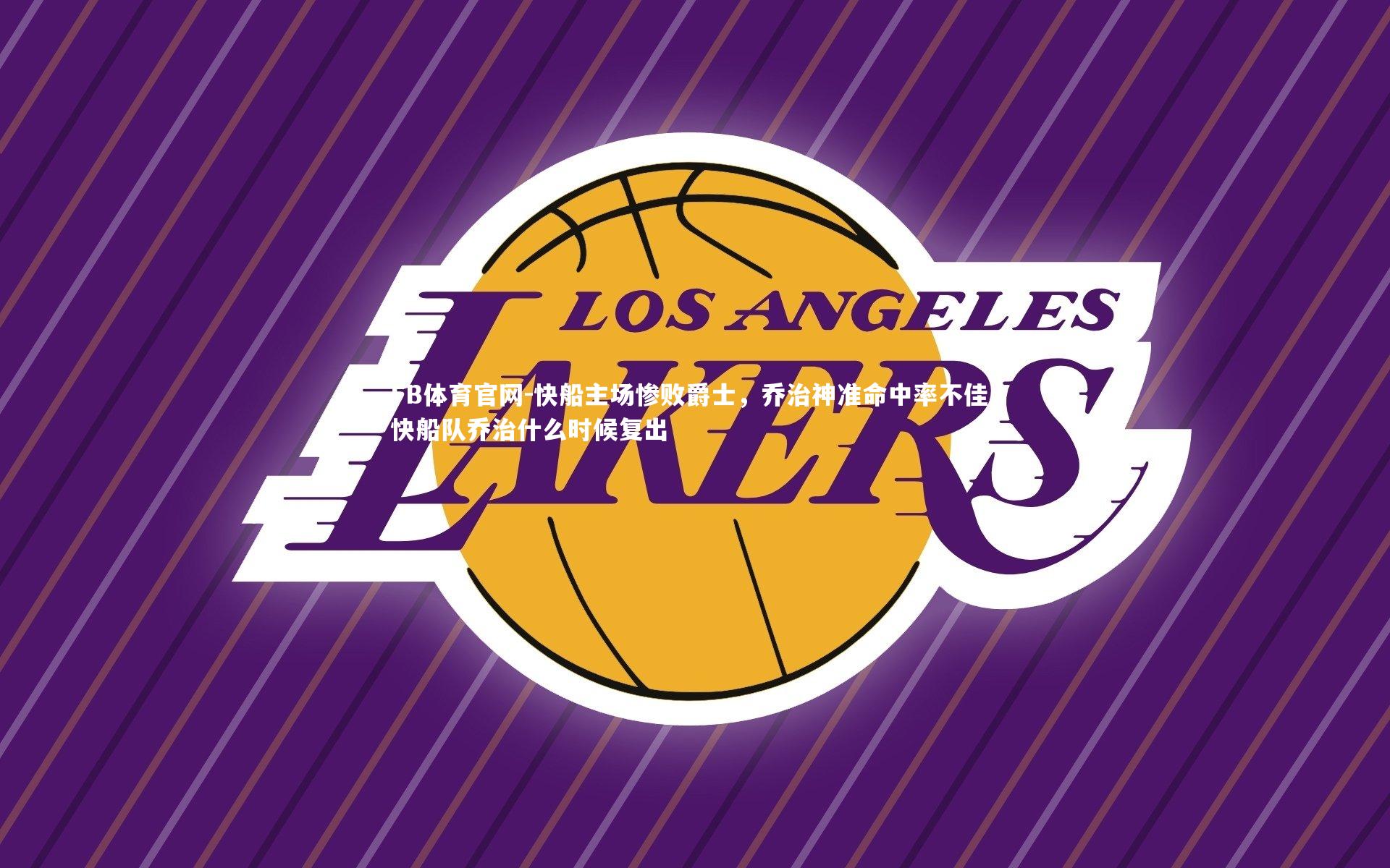 FB体育官网-快船主场惨败爵士，乔治神准命中率不佳，快船队乔治什么时候复出