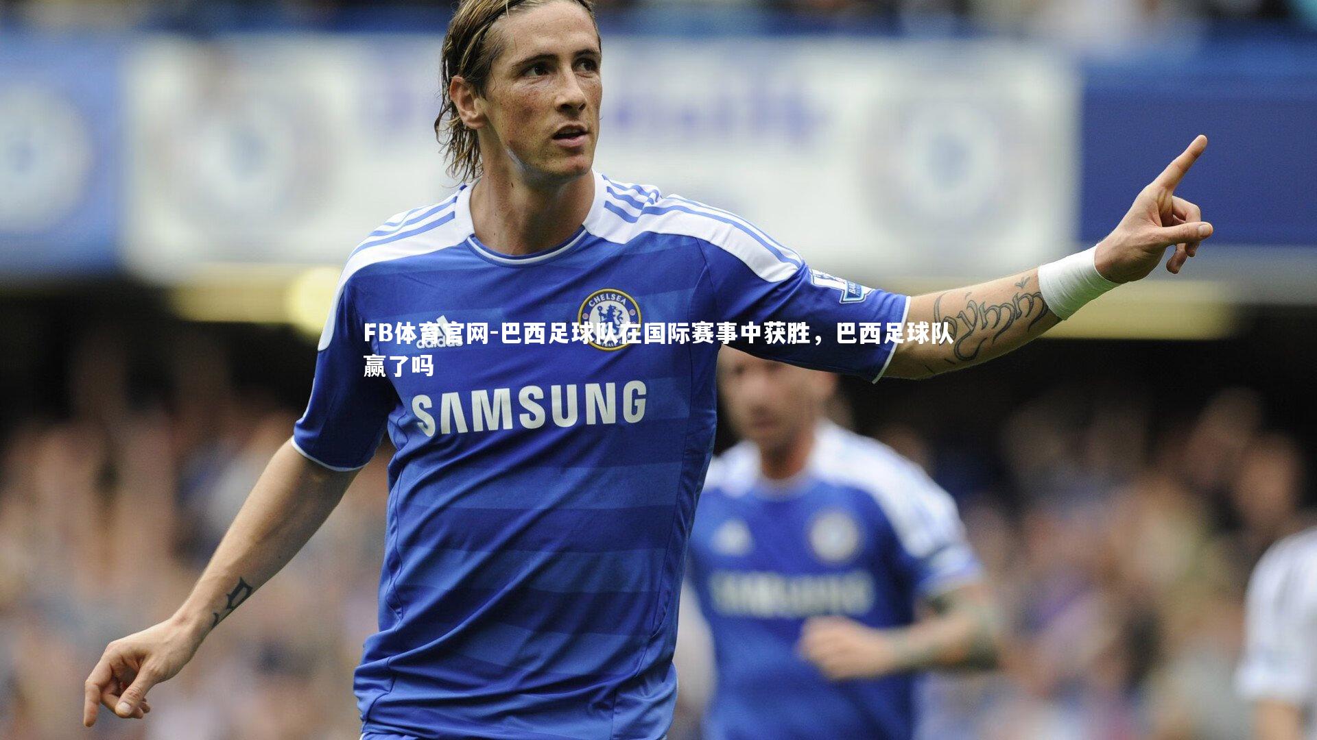 FB体育官网-巴西足球队在国际赛事中获胜，巴西足球队赢了吗
