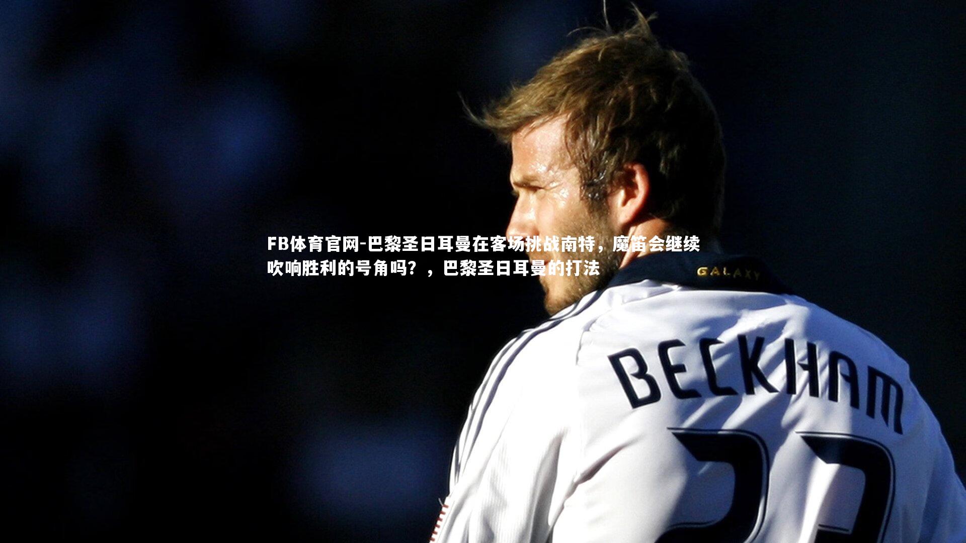 FB体育官网-巴黎圣日耳曼在客场挑战南特，魔笛会继续吹响胜利的号角吗？，巴黎圣日耳曼的打法