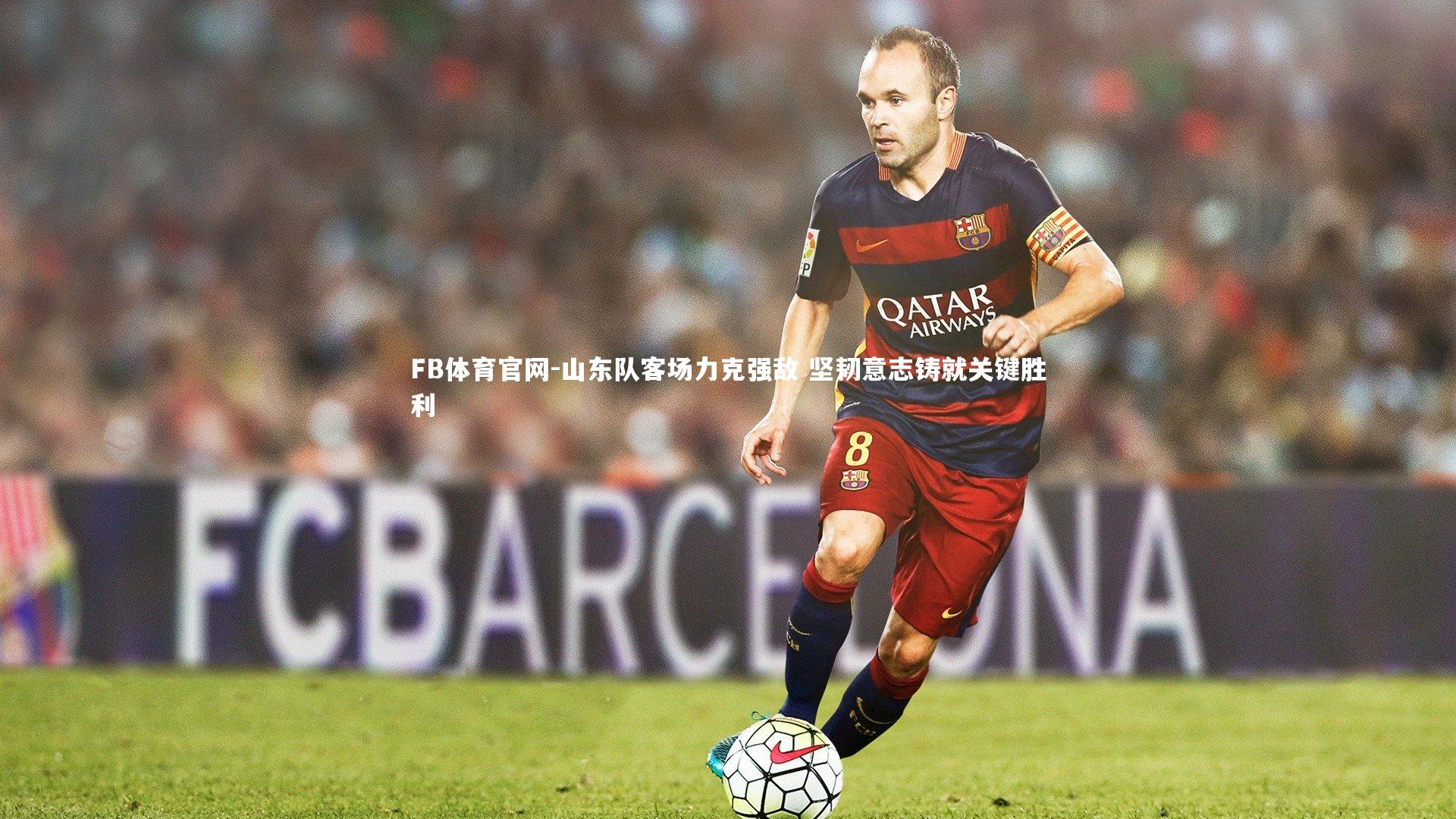 FB体育官网-山东队客场力克强敌 坚韧意志铸就关键胜利