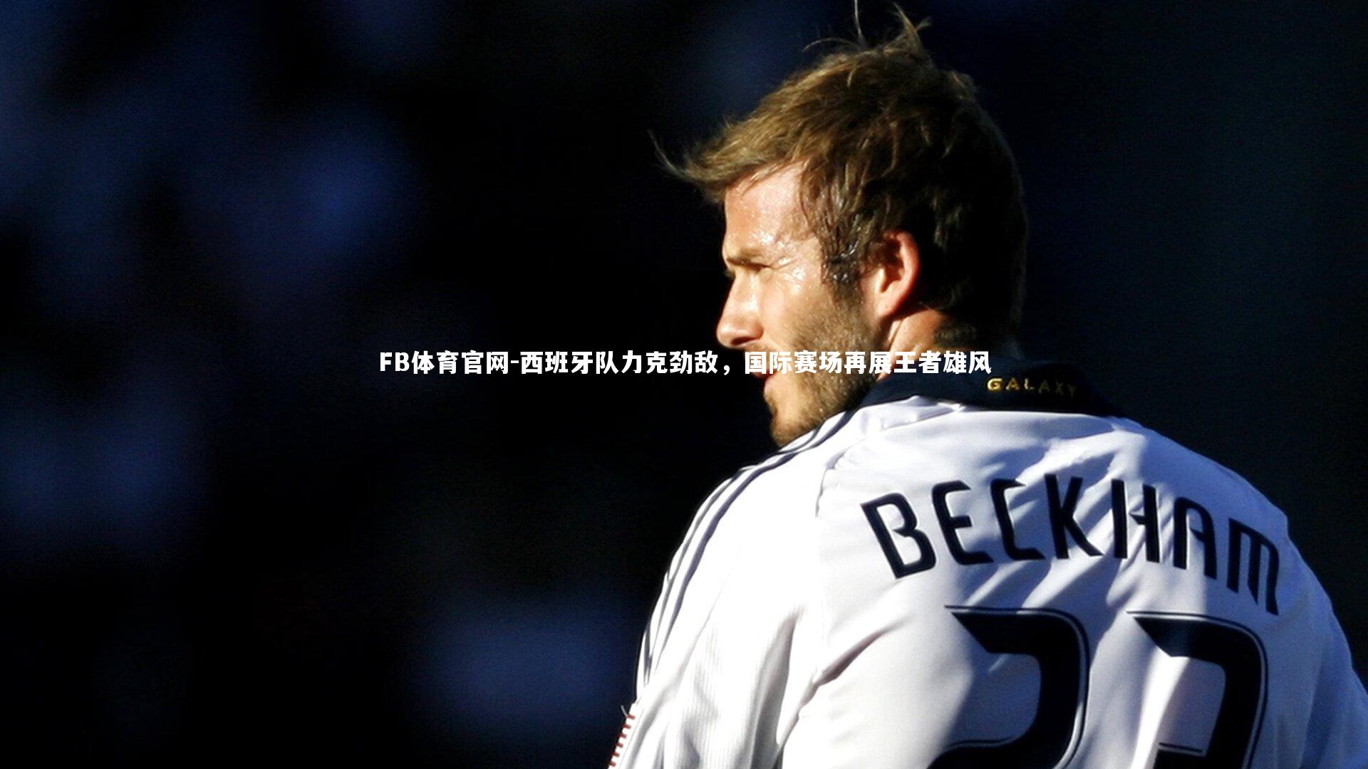 西班牙队力克劲敌，国际赛场再展王者雄风