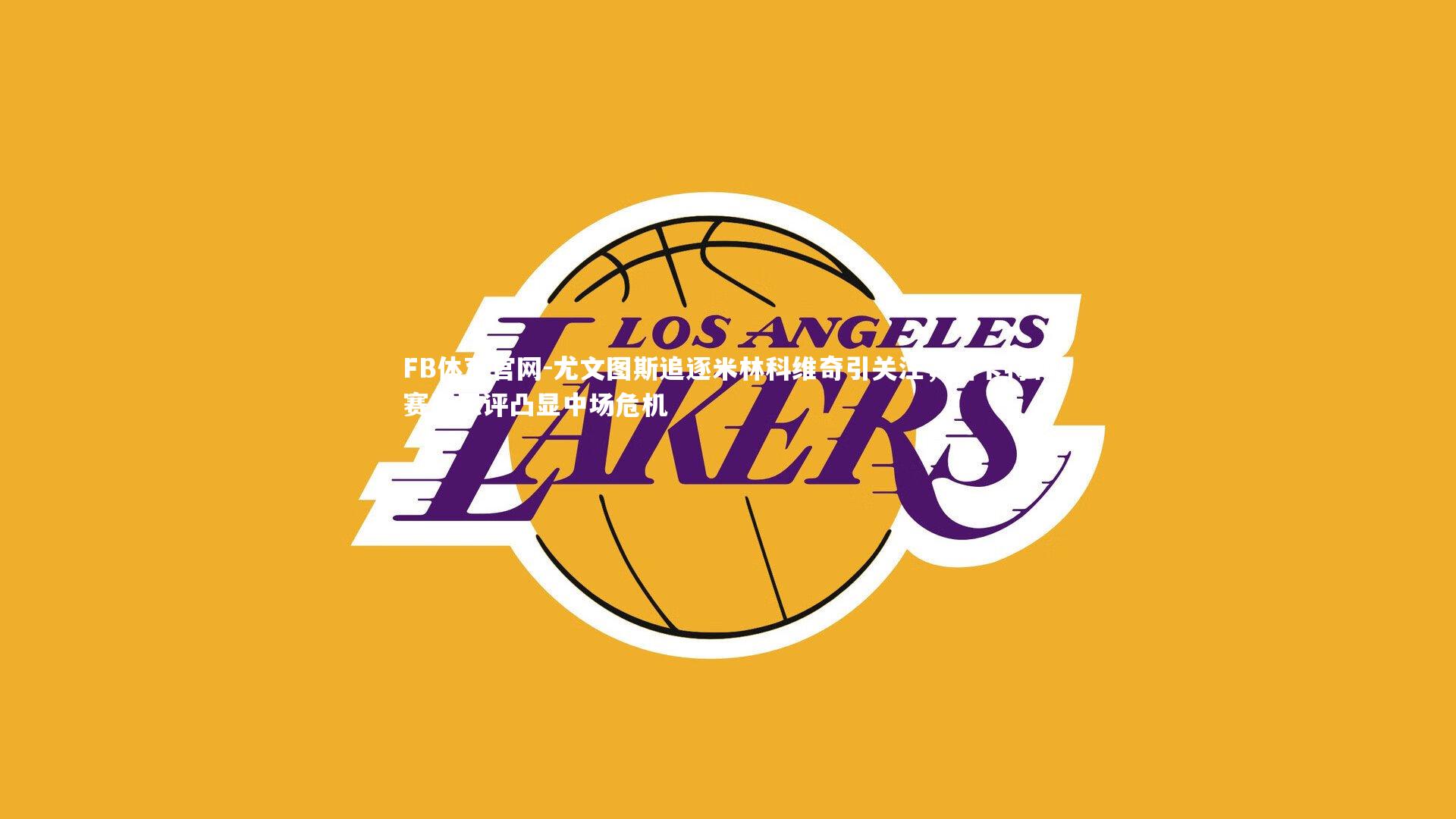 FB体育官网-尤文图斯追逐米林科维奇引关注，洛卡特利赛后恶评凸显中场危机